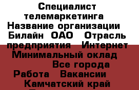 Специалист телемаркетинга › Название организации ­ Билайн, ОАО › Отрасль предприятия ­ Интернет › Минимальный оклад ­ 33 000 - Все города Работа » Вакансии   . Камчатский край,Петропавловск-Камчатский г.